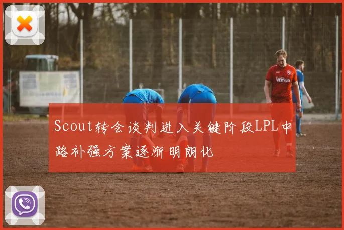 Scout转会谈判进入关键阶段LPL中路补强方案逐渐明朗化
