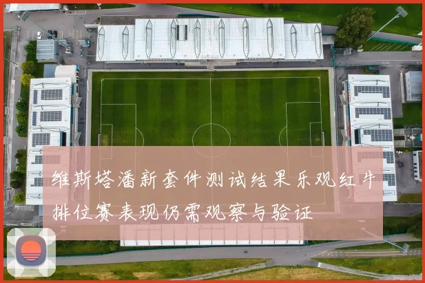 维斯塔潘新套件测试结果乐观红牛排位赛表现仍需观察与验证