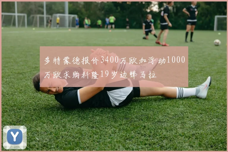 多特蒙德报价3400万欧加浮动1000万欧求购科隆19岁边锋马拉