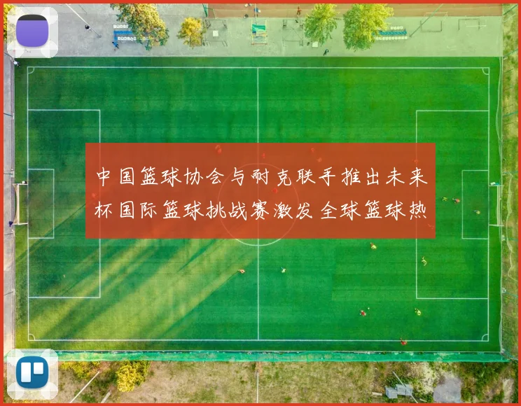 中国篮球协会与耐克联手推出未来杯国际篮球挑战赛激发全球篮球热情
