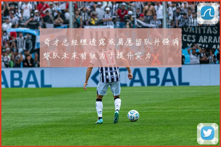 奇才总经理透露浓眉愿留队并强调球队未来将致力于提升实力