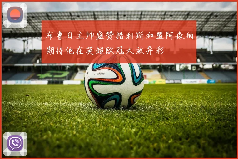 布鲁日主帅盛赞措利斯加盟阿森纳期待他在英超欧冠大放异彩
