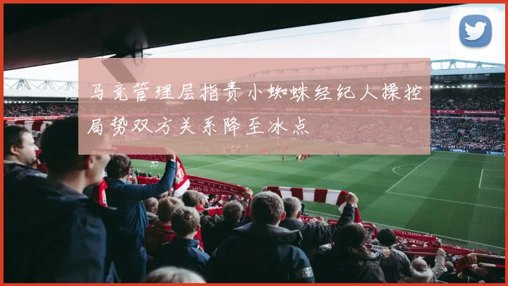 马竞管理层指责小蜘蛛经纪人操控局势双方关系降至冰点