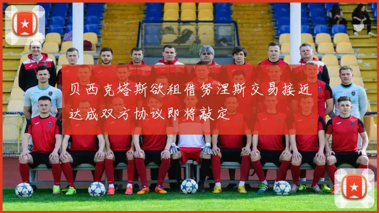 贝西克塔斯欲租借努涅斯交易接近达成双方协议即将敲定