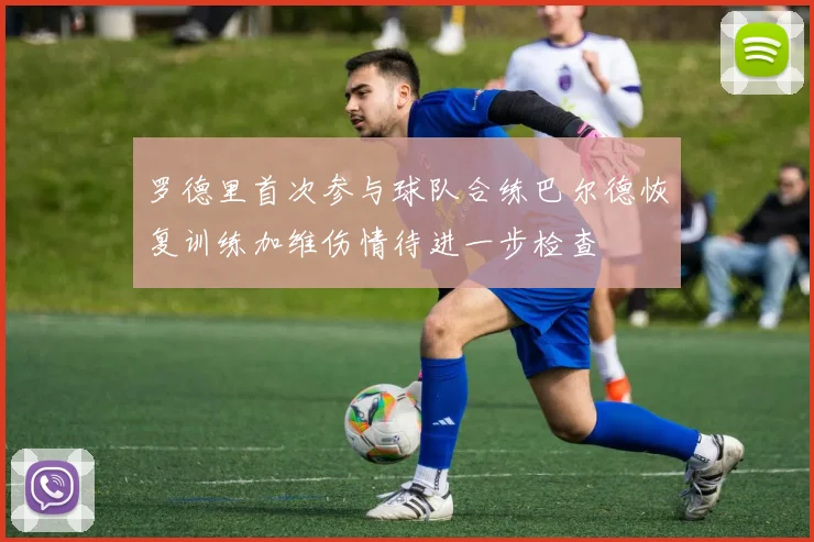罗德里首次参与球队合练巴尔德恢复训练加维伤情待进一步检查